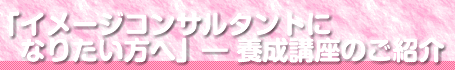 イメージコンサルタントになりたい方へ-養成講座のご紹介